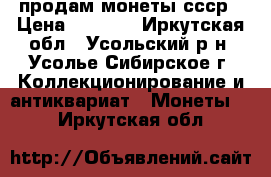 продам монеты ссср › Цена ­ 1 000 - Иркутская обл., Усольский р-н, Усолье-Сибирское г. Коллекционирование и антиквариат » Монеты   . Иркутская обл.